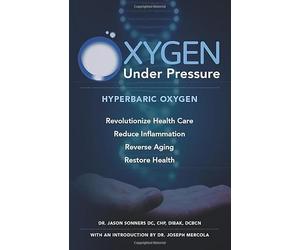 Oxygen Under Pressure: Using Hyperbaric Oxygen to Restore Health, Reduce Inflammation, Reverse Aging and Revolutionize Health Care