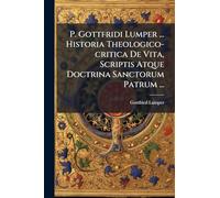 P. Gottfridi Lumper ... Historia Theologico-critica De Vita, Scriptis Atque Doctrina Sanctorum Patrum ...