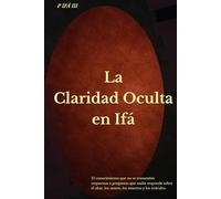 P IFÁ: La Claridad Oculta en Ifá: El conocimiento que no se transmitió: respuestas a preguntas que nadie responde sobre el altar, los santos, los muertos y los oráculos.