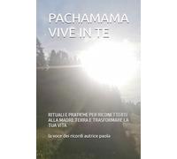 PACHAMAMA VIVE IN TE: RITUALI E PRATICHE PER RICONETTERTI ALLA MADRE TERRA E TRASFORMARE LA TUA VITA