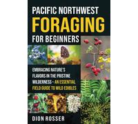 Pacific Northwest Foraging For Beginners: Embracing Natures Flavors In The Pristine Wilderness An Essential Field Guide To Wild Edibles