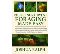 PACIFIC NORTHWEST FORAGING MADE EASY: A Complete Seasonal, Ecological, and Culinary Guide to Safely Identifying, Harvesting, and Preserving Wild Foods Across the Pacific Northwest Region