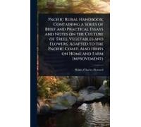 Pacific Rural Handbook; Containing A Series Of Brief And Practical Essays And Notes On The Culture Of Trees, Vegetables And Flowers, Adapted To The Pacific Coast. Also Hints On Home And Farm Improveme