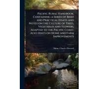 Pacific Rural Handbook; Containing A Series Of Brief And Practical Essays And Notes On The Culture Of Trees, Vegetables And Flowers, Adapted To The Pacific Coast. Also Hints On Home And Farm Improveme