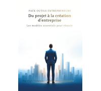 PACK OUTILS ENTREPRENEURS , Du projet à la création d’entreprise: Les modèles essentiels pour réussir
