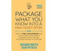 Package What You Know Into a High-Ticket Offer: How to Turn Your Expertise Into a Scalable High-Ticket System and Sell Outcomes Instead of Your Time