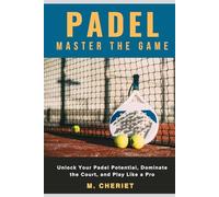 Padel: Master the Game: Unlock Your Padel Potential, Dominate the Court, and Play Like a Pro