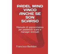 PADEL MIND VINCO ANCHE SE SON SCARSO: Manuale di sopravvivenza per paddelisti scarsi e manager stressati