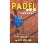 Padel spielen (wie ein Pro): Der ultimative Einsteiger-Guide mit Tipps und Übungen, um dein Spiel zu verbessern