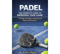 PADEL: THE COMPLETE GUIDE TO IMPROVING YOUR GAME: Training, Technique, and Tactics for Players and Coaches