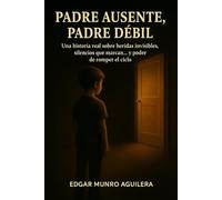 PADRE AUSENTE, PADRE DEBIL: Una historia real sobre heridas invisibles, silencios que marcan y poder de romper el ciclo