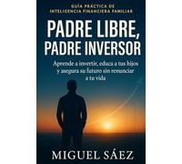 Padre Libre, Padre Inversor: Aprende a invertir, educa a tus hijos y asegura su futuro sin renunciar a tu vida