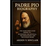 Padre Pio Biography: The Saint Who Lived Among Us: Witnessing the Mystical, the Miraculous, and the Human Heart