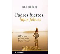 Padres fuertes, hijas felices / Strong Fathers, Strong Daughters: 10 secretos que todo padre deberia conocer / 10 Secrets That Every Father Should Know