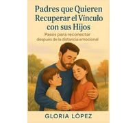 Padres que Quieren Recuperar el Vínculo con sus Hijos: Pasos para reconectar después de la distancia emocional: Guía emocional para reconstruir confianza y cercanía