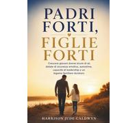 Padri forti, figlie forti: Crescere giovani donne sicure di sé, dotate di sicurezza emotiva, autostima, capacità di leadership e un legame familiare duraturo