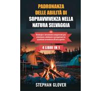 PADRONANZA DELLE ABILITÀ DI SOPRAVVIVENZA NELLA NATURA SELVAGGIA: Strategie e strumenti comprovati per orientarsi, adattarsi e prosperare in qualsiasi avventura all'aria aperta