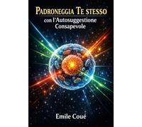 Padroneggia Te stesso con l'Autosuggestione Consapevole: Principi e applicazioni dell’autosuggestione nel controllo dei processi mentali propri e altrui