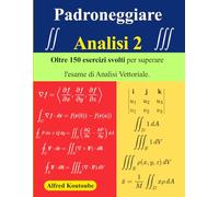 Padroneggiare Analisi 2: Oltre 150 esercizi svolti per superare l’esame di Analisi Vettoriale