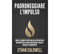 PADRONEGGIARE L'IMPULSO: Come gli uomini sviluppano un autocontrollo indistruttibile senza motivazione, forza di volontà o esaurimento
