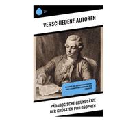 Pädagogische Grundsätze der größten Philosophen: Klassiker der Erziehungsphilosophie: Emile, Gedanken über Erziehung, Über Pädagogik
