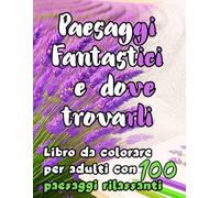 Paesaggi Fantastici e Dove Trovarli: Libro da colorare per adulti anti-stress con 100 paesaggi rilassanti | Montagne,spiaggie,laghi,fiumi,castelli,giardini segreti,fari,deserti..