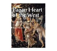 Pagan Heart Of The West Embodying Ancient Beliefs And Practices From Antiquity To The Present