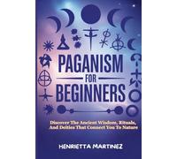 PAGANISM FOR BEGINNERS: Discover The Ancient Wisdom, Rituals, And Deities That Connect You To Nature