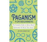 Paganism for Beginners: The Complete Guide to Nature-Based Spirituality for Every New Seeker