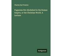 Paganism Not Abolished in the Roman Empire, or the Christian World. A Lecture