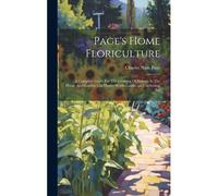 Page's Home Floriculture: A Complete Guide For The Growing Of Flowers In The House And Garden. Cut Flower Work--Landscape Gardening, Etc