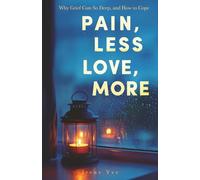 Pain, Less; Love, More: Why Grief Cuts So Deep and How to Cope. 40+ Voices to Understand Grief, Ease Pain, and Carry Love Forward