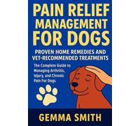 Pain Relief Management for Dogs: Proven Home Remedies and Vet-Recommended Treatments | The Complete Guide to Managing Arthritis, Injury, and Chronic Pain For Dogs: Expert Tips for Reducing Pain
