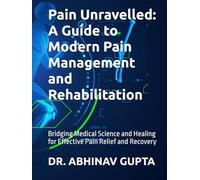 Pain Unravelled: A Guide to Modern Pain Management and Rehabilitation: Bridging Medical Science and Healing for Effective Pain Relief and Recovery