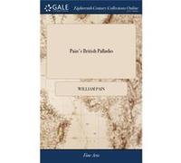 Pains British Palladio Or the Builders General Assistant. Demonstrating in the Most Easy and Practical Method all the Principal Rules of Architecture From William PainWilliam Pain (Auteur)