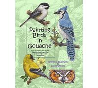 Painting Birds in Gouache: Easy to Follow Step by Step Demonstrations and Tips to Create Detailed Illustrations