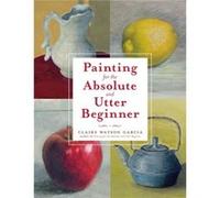 Painting for the Absolute and Utter Beginner by C Watson Garcia Claire Watson Garcia (Auteur)