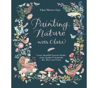 Painting Nature With Clare: Create Beautiful Gouache Motifs of the Garden, Countryside, Sea, River and Forest
