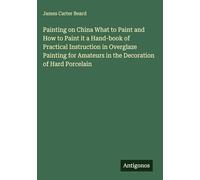 Painting on China What to Paint and How to Paint it a Hand-book of Practical Instruction in Overglaze Painting for Amateurs in the Decoration of Hard Porcelain