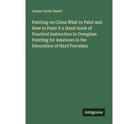 Painting on China What to Paint and How to Paint it a Hand-book of Practical Instruction in Overglaze Painting for Amateurs in the Decoration of Hard Porcelain
