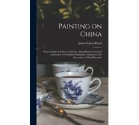 Painting On China: What To Paint And How To Paint It; A Hand-Book Of Practical Instruction In Overglaze Painting For Amateurs In The Deco