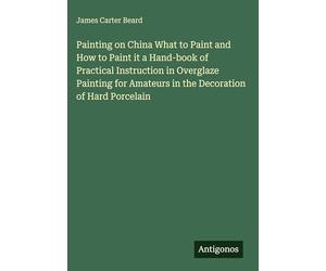 Painting on China What to Paint and How to Paint it a Hand-book of Practical Instruction in Overglaze Painting for Amateurs in the Decoration of Hard Porcelain