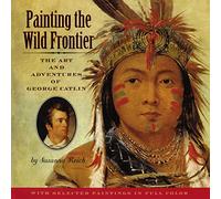 Painting the Wild Frontier: The Art and Adventures of George Catlin