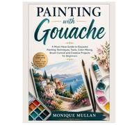 Painting with Gouache: A Must-Have Guide to Gouache Painting Techniques, Tools, Color Mixing, Brush Control and Creative Projects for Beginners