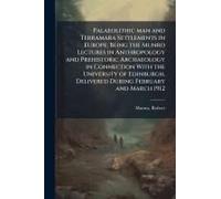 Palaeolithic Man And Terramara Settlements In Europe; Being The Munro Lectures In Anthropology And Prehistoric Archaeology In Connection With The University Of Edinburgh, Delivered During February And