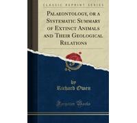 Palaeontology, or a Systematic Summary of Extinct Animals and Their Geological Relations (Classic Reprint)