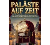 Paläste auf Zeit: Wie César Ritz die moderne Luxushotellerie erfand und das Reisen für immer veränderte