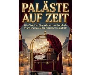 Paläste auf Zeit: Wie César Ritz die moderne Luxushotellerie erfand und das Reisen für immer veränderte