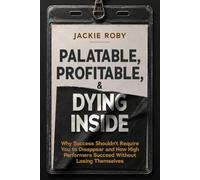 Palatable, Profitable, & Dying Inside: Why Success Shouldn't Require You to Disappear and How High Performers Succeed Without Losing Themselves