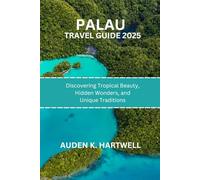 PALAU TRAVEL GUIDE 2025: Discovering Tropical Beauty, Hidden Wonders, and Unique Traditions